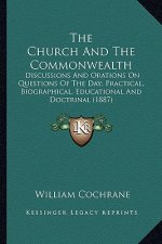 The Church and the Commonwealth the Church and the Commonwealth: Discussions and Orations on Questions of the Day; Practical, Discussions and Orations