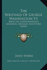 The Writings of George Washington V1 the Writings of George Washington V1: Being His Correspondence, Addresses, Messages and Other Papebeing His Corre