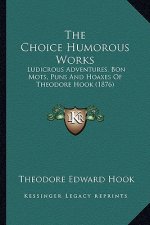 The Choice Humorous Works the Choice Humorous Works: Ludicrous Adventures, Bon Mots, Puns and Hoaxes of Theodore Ludicrous Adventures, Bon Mots, Puns