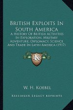 British Exploits in South America: A History of British Activities in Exploration, Military Adventure, Diplomacy, Science and Trade in Latin America (
