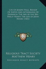 Life of Joseph Hall, Bishop of Exeter and Afterwards of Norwich; The Life of the REV. Philip Henry; The Life of John Henry (1832)