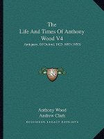 The Life and Times of Anthony Wood V4: Antiquary, of Oxford, 1623-1695 (1895)