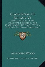 Class-Book of Botany V1: Being Outlines of the Structure, Physiology and Classification of Plants, with a Flora of the United States and Canada