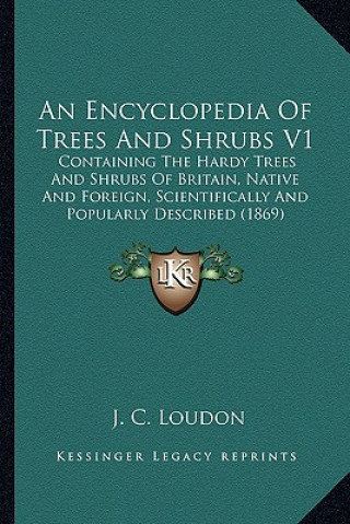 An Encyclopedia of Trees and Shrubs V1: Containing the Hardy Trees and Shrubs of Britain, Native and Foreign, Scientifically and Popularly Described (