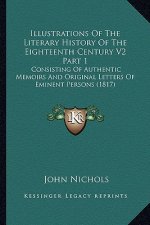 Illustrations of the Literary History of the Eighteenth Century V2 Part 1: Consisting of Authentic Memoirs and Original Letters of Eminent Persons (18