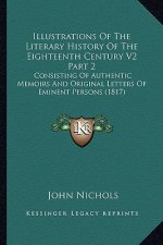 Illustrations of the Literary History of the Eighteenth Century V2 Part 2: Consisting of Authentic Memoirs and Original Letters of Eminent Persons (18