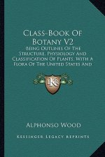 Class-Book of Botany V2: Being Outlines of the Structure, Physiology and Classification of Plants, with a Flora of the United States and Canada