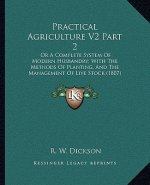 Practical Agriculture V2 Part 2: Or a Complete System of Modern Husbandry; With the Methods of Planting, and the Management of Live Stock (1807)
