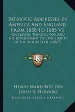 Patriotic Addresses in America and England from 1850 to 1885 V1: On Slavery, the Civil War and the Development of Civil Liberty in the United States (