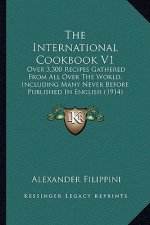 The International Cookbook V1: Over 3,300 Recipes Gathered from All Over the World, Including Many Never Before Published in English (1914)