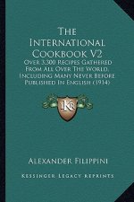The International Cookbook V2: Over 3,300 Recipes Gathered from All Over the World, Including Many Never Before Published in English (1914)