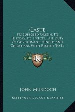 Caste: Its Supposed Origin, Its History, Its Effects, the Duty of Government, Hindus and Christians with Respect to It and It