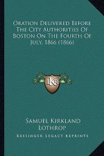 Oration Delivered Before the City Authorities of Boston on the Fourth of July, 1866 (1866)