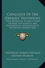 Catalogue of the Heralds' Visitations: With References to Many Other Valuable Genealogical and Topographical Manuscripts in the British Museum (1825)