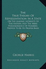 The True Theory of Representation in a State: Or the Leading Interests of the Nation, Not the Mere Predominance of Numbers, Proved to Be Its Proper Ba