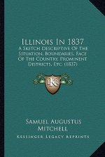Illinois in 1837: A Sketch Descriptive of the Situation, Boundaries, Face of the Country, Prominent Districts, Etc. (1837)