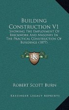 Building Construction V1: Showing the Employment of Brickwork and Masonry in the Practical Construction of Buildings (1877)