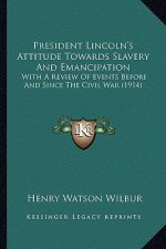 President Lincoln's Attitude Towards Slavery and Emancipation: With a Review of Events Before and Since the Civil War (1914)