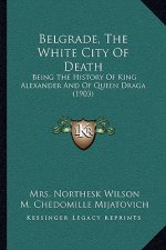 Belgrade, The White City Of Death: Being The History Of King Alexander And Of Queen Draga (1903)