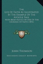 The Life of Faith as Illustrated by the Example of the Apostle Paul: With Brief Notice of One of the Grounds of Faith (1876)