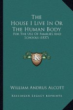 The House I Live in or the Human Body: For the Use of Families and Schools (1837)