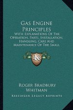 Gas Engine Principles: With Explanations of the Operation, Parts, Installation, Handling, Care and Maintenance of the Small Stationary and Ma