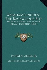 Abraham Lincoln, the Backwoods Boy: Or How a Young Rail Splitter Became President (1883)