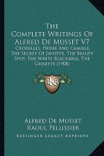 The Complete Writings of Alfred de Musset V7: Croisilles, Pierre and Camille, the Secret of Javotte, the Beauty Spot, the White Blackbird, the Grisett
