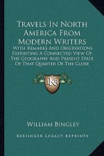 Travels in North America from Modern Writers: With Remarks and Observations Exhibiting a Connected View of the Geography and Present State of That Qua
