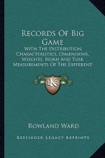 Records of Big Game: With the Distribution, Characteristics, Dimensions, Weights, Horn and Tusk Measurements of the Different Species (1903