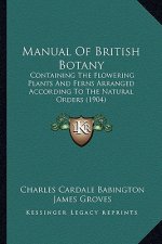 Manual of British Botany: Containing the Flowering Plants and Ferns Arranged According to the Natural Orders (1904)