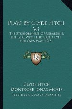 Plays by Clyde Fitch V3: The Stubbornness of Geraldine; The Girl with the Green Eyes; Her Own Way (1915)