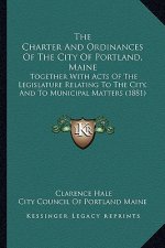 The Charter and Ordinances of the City of Portland, Maine: Together with Acts of the Legislature Relating to the City, and to Municipal Matters (1881)