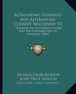 Alternating Currents and Alternating Current Machinery V2: Textbook on Electromagnetism and the Construction of Dynamos (1896)