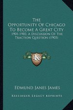 The Opportunity of Chicago to Become a Great City: 1901-1903, a Discussion of the Traction Question (1903)
