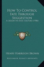 How to Control Fate Through Suggestion: A Lesson in Soul Culture (1906)