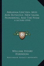 Abraham Lincoln, Miss Ann Rutledge, New Salem, Pioneering, and the Poem: A Lecture (1910)