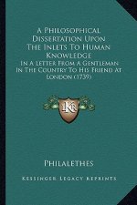A Philosophical Dissertation Upon the Inlets to Human Knowledge: In a Letter from a Gentleman in the Country to His Friend at London (1739)