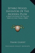 Jethro Wood, Inventor of the Modern Plow: A Brief Account of His Life, Services and Trials (1882)