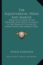 The Aquavivarium, Fresh and Marine: Being an Account of the Principles and Objects Involved in the Domestic Culture of Water Plants and Animals (1856)