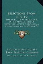 Selections from Huxley: Embracing the Autobiography, on the Advisableness of Improving Natural Knowledge, a Liberal Education and Where to Fin