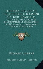 Historical Record of the Thirteenth Regiment of Light Dragoons: Containing an Account of the Formation of the Regiment in 1715, and of Its Subsequent