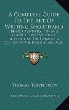 A Complete Guide to the Art of Writing Shorthand: Being an Entirely New and Comprehensive System of Representing the Elementary Sounds of the English