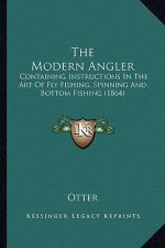 The Modern Angler: Containing Instructions in the Art of Fly Fishing, Spinning and Bottom Fishing (1864)