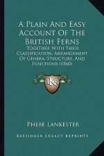 A Plain and Easy Account of the British Ferns: Together with Their Classification, Arrangement of Genera, Structure, and Functions (1860)