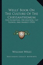 Wells' Book on the Culture of the Chrysanthemum: For Exhibition, Decoration, Cut Flower, and Market (1910)