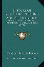 History of Sculpture, Painting, and Architecture: Topical Lessons, with Special References to Valuable Books (1881)