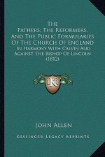 The Fathers, the Reformers, and the Public Formularies of the Church of England: In Harmony with Calvin and Against the Bishop of Lincoln (1812)