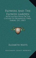 Flowers and the Flower Garden: With Instructions on the Culture of Ornamental Trees, Shrubs, Etc. (1867)
