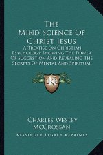 The Mind Science of Christ Jesus: A Treatise on Christian Psychology Showing the Power of Suggestion and Revealing the Secrets of Mental and Spiritual